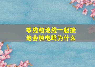 零线和地线一起接地会触电吗为什么