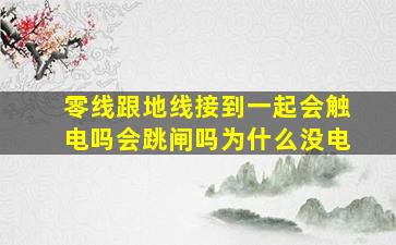 零线跟地线接到一起会触电吗会跳闸吗为什么没电