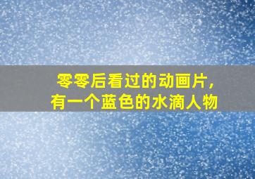 零零后看过的动画片,有一个蓝色的水滴人物