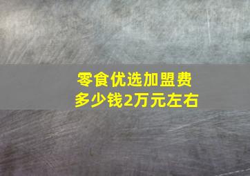 零食优选加盟费多少钱2万元左右