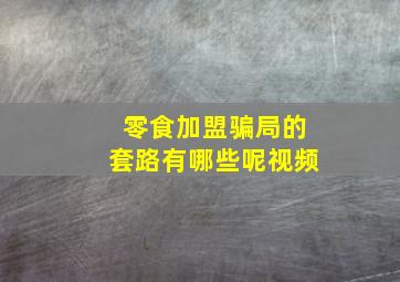 零食加盟骗局的套路有哪些呢视频