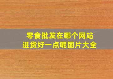 零食批发在哪个网站进货好一点呢图片大全