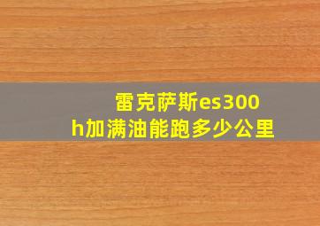 雷克萨斯es300h加满油能跑多少公里