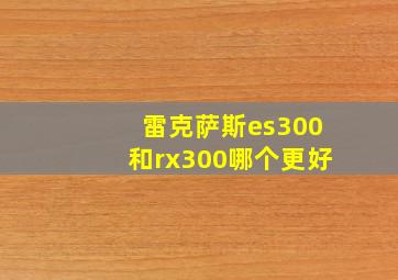 雷克萨斯es300和rx300哪个更好