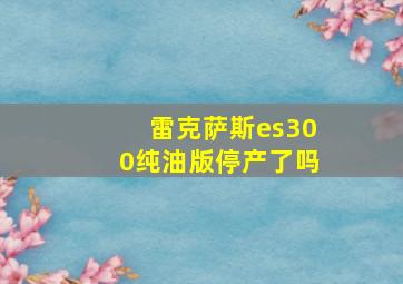 雷克萨斯es300纯油版停产了吗