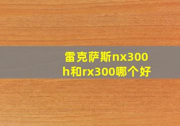 雷克萨斯nx300h和rx300哪个好