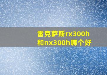 雷克萨斯rx300h和nx300h哪个好