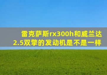 雷克萨斯rx300h和威兰达2.5双擎的发动机是不是一样