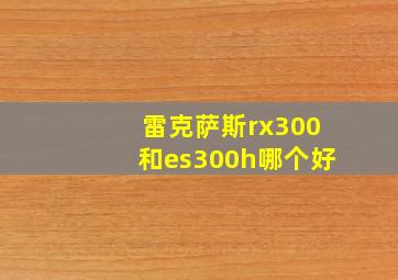 雷克萨斯rx300和es300h哪个好