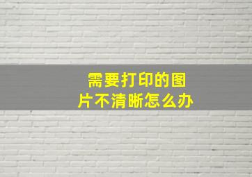 需要打印的图片不清晰怎么办