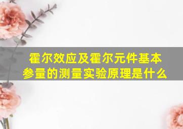 霍尔效应及霍尔元件基本参量的测量实验原理是什么