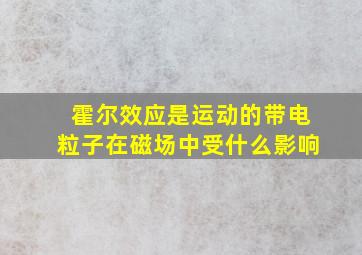 霍尔效应是运动的带电粒子在磁场中受什么影响