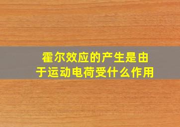 霍尔效应的产生是由于运动电荷受什么作用