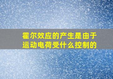 霍尔效应的产生是由于运动电荷受什么控制的