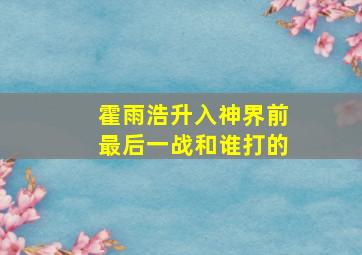 霍雨浩升入神界前最后一战和谁打的