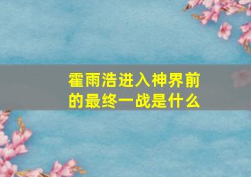 霍雨浩进入神界前的最终一战是什么