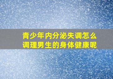 青少年内分泌失调怎么调理男生的身体健康呢