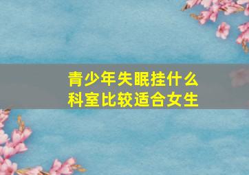 青少年失眠挂什么科室比较适合女生