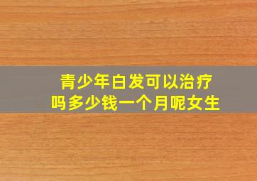 青少年白发可以治疗吗多少钱一个月呢女生