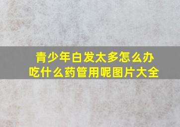 青少年白发太多怎么办吃什么药管用呢图片大全