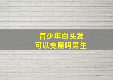 青少年白头发可以变黑吗男生