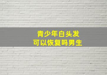 青少年白头发可以恢复吗男生