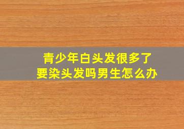 青少年白头发很多了要染头发吗男生怎么办