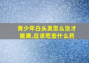 青少年白头发怎么治才能黑,应该吃些什么药