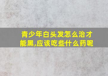 青少年白头发怎么治才能黑,应该吃些什么药呢