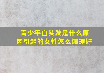 青少年白头发是什么原因引起的女性怎么调理好