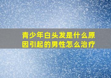 青少年白头发是什么原因引起的男性怎么治疗