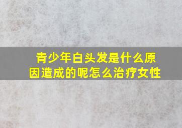 青少年白头发是什么原因造成的呢怎么治疗女性