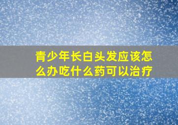 青少年长白头发应该怎么办吃什么药可以治疗