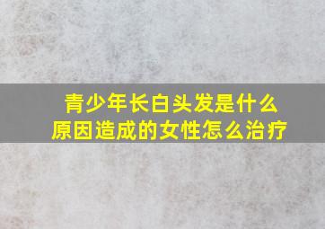 青少年长白头发是什么原因造成的女性怎么治疗