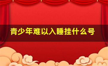 青少年难以入睡挂什么号