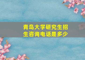 青岛大学研究生招生咨询电话是多少