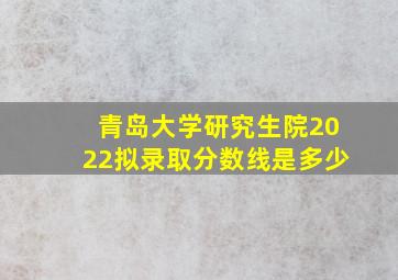 青岛大学研究生院2022拟录取分数线是多少