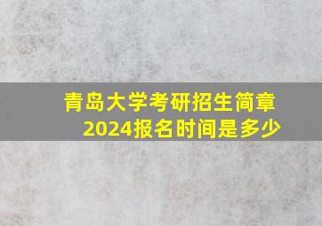 青岛大学考研招生简章2024报名时间是多少