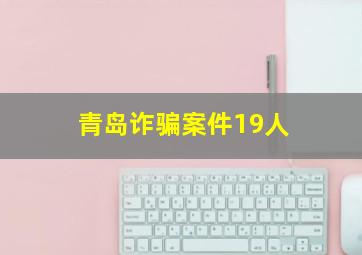 青岛诈骗案件19人