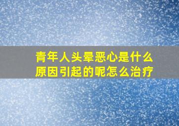 青年人头晕恶心是什么原因引起的呢怎么治疗