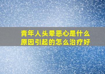 青年人头晕恶心是什么原因引起的怎么治疗好