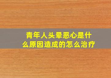 青年人头晕恶心是什么原因造成的怎么治疗