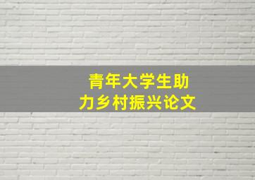 青年大学生助力乡村振兴论文