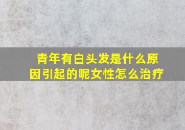 青年有白头发是什么原因引起的呢女性怎么治疗