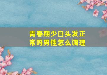 青春期少白头发正常吗男性怎么调理