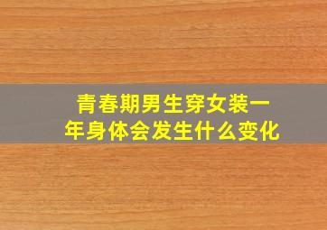 青春期男生穿女装一年身体会发生什么变化