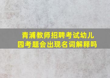 青浦教师招聘考试幼儿园考题会出现名词解释吗