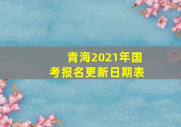 青海2021年国考报名更新日期表