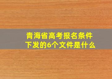 青海省高考报名条件下发的6个文件是什么