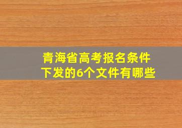 青海省高考报名条件下发的6个文件有哪些